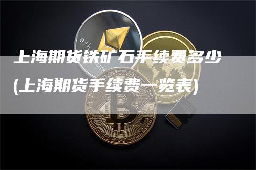 上海期货铁矿石手续费多少(上海期货手续费一览表)