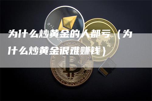 为什么炒黄金的人都亏（为什么炒黄金很难赚钱）