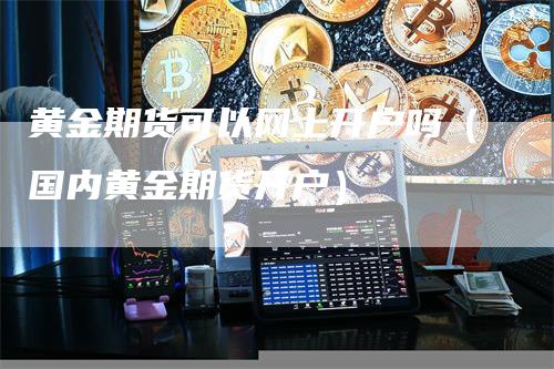 黄金期货可以网上开户吗（国内黄金期货开户）