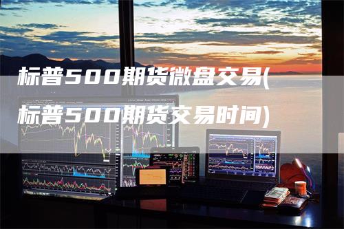 标普500期货微盘交易(标普500期货交易时间)