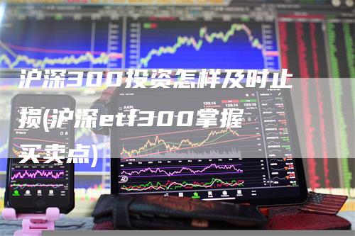 沪深300投资怎样及时止损(沪深etf300掌握买卖点)