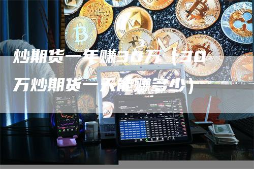 炒期货一年赚30万（30万炒期货一天能赚多少）