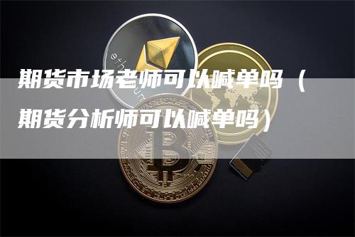 期货市场老师可以喊单吗（期货分析师可以喊单吗）