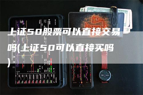 上证50股票可以直接交易吗(上证50可以直接买吗)