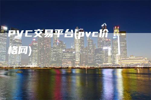 PVC交易平台(pvc价格网)