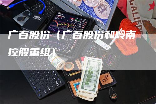 广百股份（广百股份和岭南控股重组）