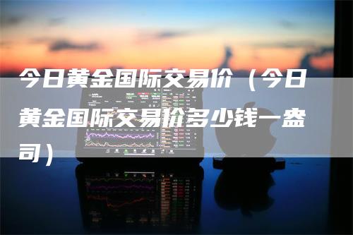 今日黄金国际交易价（今日黄金国际交易价多少钱一盎司）