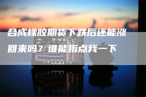 合成橡胶期货下跌后还能涨回来吗？谁能指点我一下