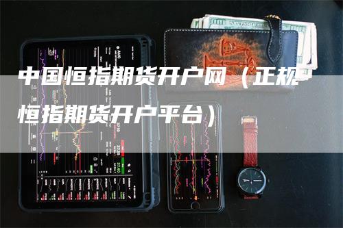 中国恒指期货开户网（正规恒指期货开户平台）