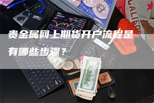 贵金属网上期货开户流程是有哪些步骤？