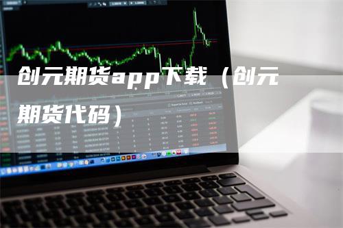 创元期货app下载（创元期货代码）