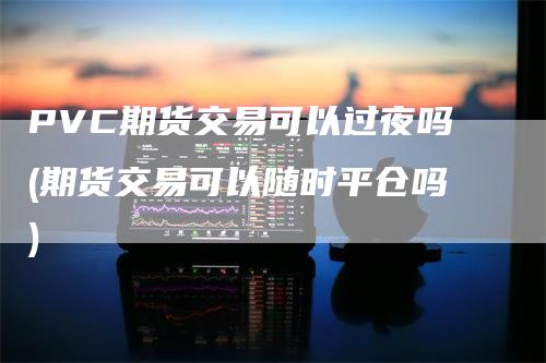 PVC期货交易可以过夜吗(期货交易可以随时平仓吗)