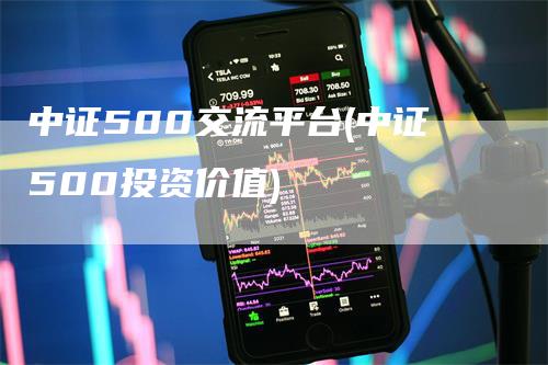 中证500交流平台(中证500投资价值)