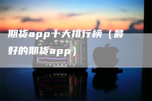 期货app十大排行榜（最好的期货app）