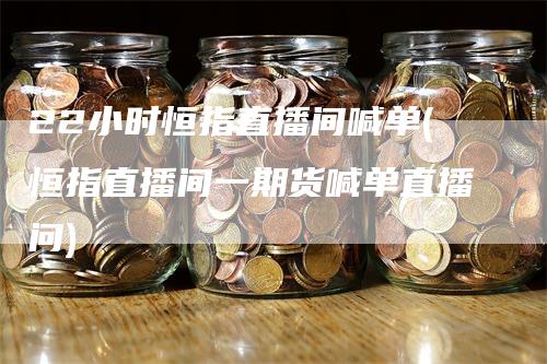 22小时恒指直播间喊单(恒指直播间一期货喊单直播问)