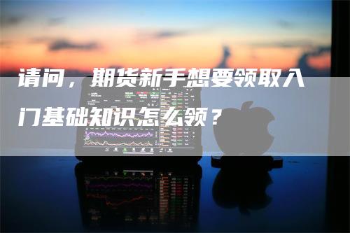 请问，期货新手想要领取入门基础知识怎么领？