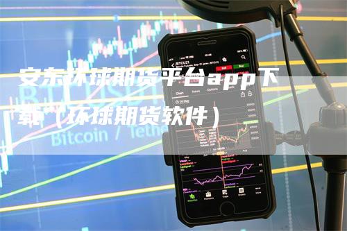 安东环球期货平台app下载（环球期货软件）