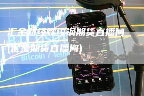 汇金财经螺纹钢期货直播间(汇金期货直播间)