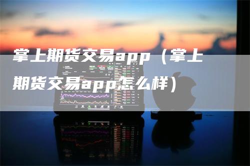 掌上期货交易app（掌上期货交易app怎么样）