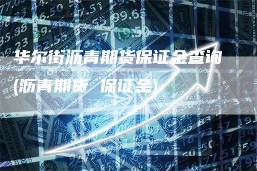 华尔街沥青期货保证金查询(沥青期货 保证金)