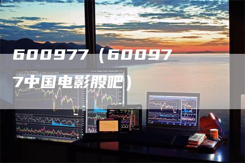 600977（600977中国电影股吧）