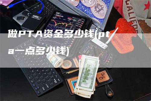 做PTA资金多少钱(pta一点多少钱)