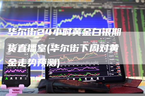 华尔街24小时黄金白银期货直播室(华尔街下周对黄金走势预测)