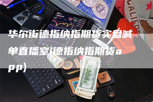 华尔街德指纳指期货实盘喊单直播室(德指纳指期货app)