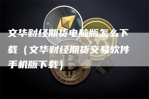 文华财经期货电脑版怎么下载（文华财经期货交易软件手机版下载）