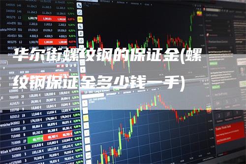 华尔街螺纹钢的保证金(螺纹钢保证金多少钱一手)