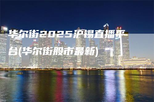 华尔街2025沪锡直播平台(华尔街股市最新)