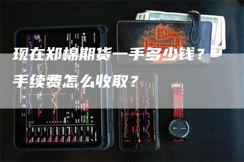 现在郑棉期货一手多少钱？手续费怎么收取？