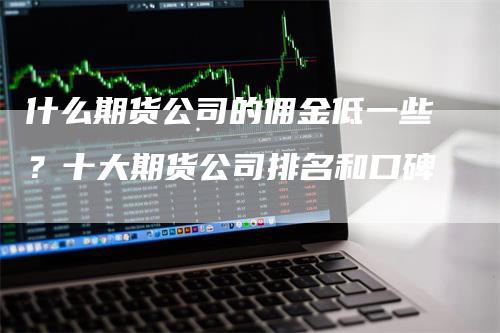 什么期货公司的佣金低一些？十大期货公司排名和口碑