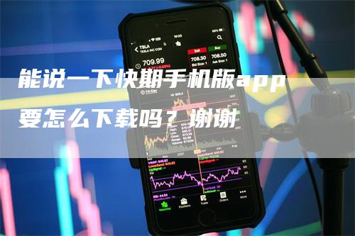 能说一下快期手机版app要怎么下载吗？谢谢