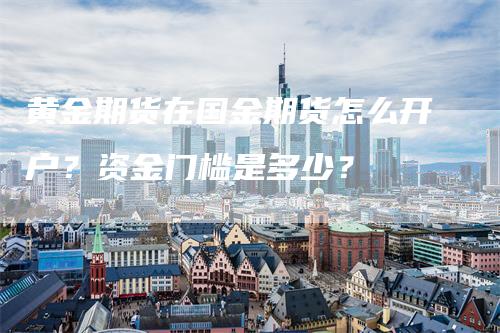 黄金期货在国金期货怎么开户？资金门槛是多少？