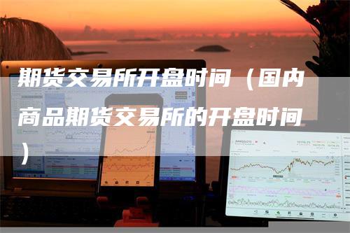 期货交易所开盘时间（国内商品期货交易所的开盘时间）