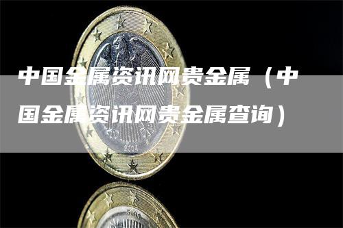 中国金属资讯网贵金属（中国金属资讯网贵金属查询）