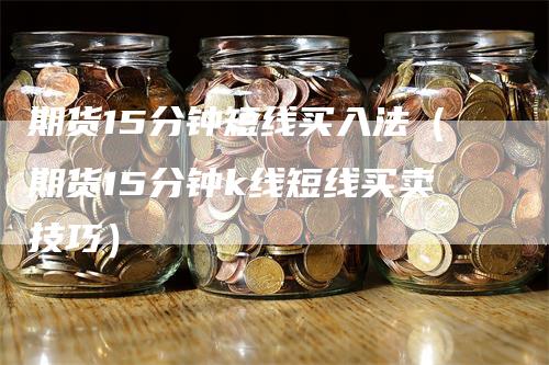 期货15分钟短线买入法（期货15分钟k线短线买卖技巧）