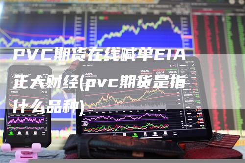 PVC期货在线喊单EIA正大财经(pvc期货是指什么品种)