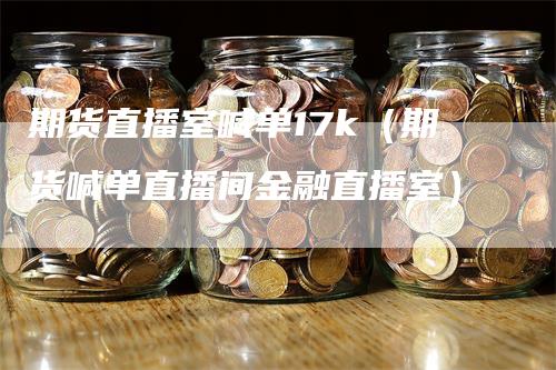 期货直播室喊单17k（期货喊单直播间金融直播室）