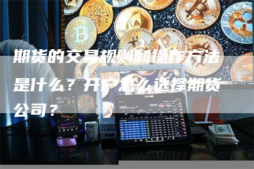 期货的交易规则和操作方法是什么？开户怎么选择期货公司？