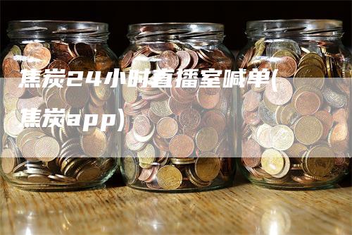 焦炭24小时直播室喊单(焦炭app)