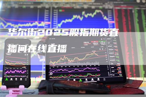 华尔街2025股指期货直播间在线直播