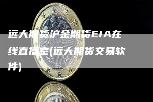 远大期货沪金期货EIA在线直播室(远大期货交易软件)