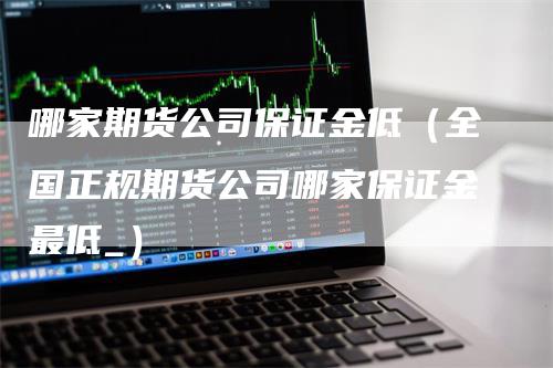 哪家期货公司保证金低（全国正规期货公司哪家保证金最低_）