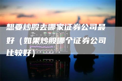 想要炒股去哪家证券公司最好（如果炒股哪个证券公司比较好）