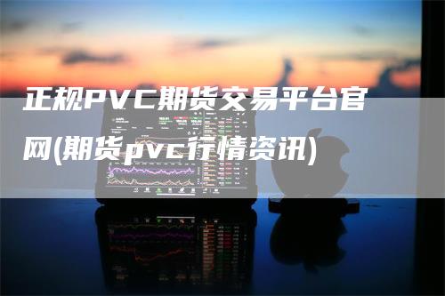 正规PVC期货交易平台官网(期货pvc行情资讯)