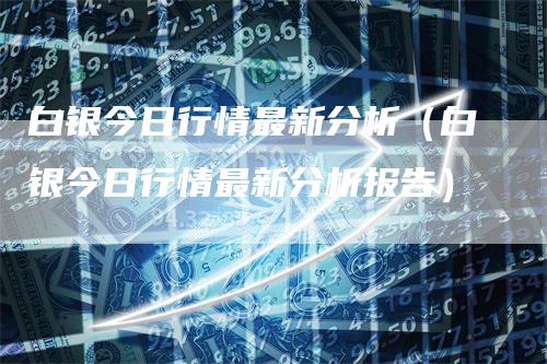 白银今日行情最新分析（白银今日行情最新分析报告）