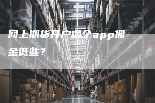 网上期货开户哪个app佣金低些？