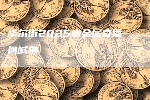 华尔街2025贵金属直播间喊单